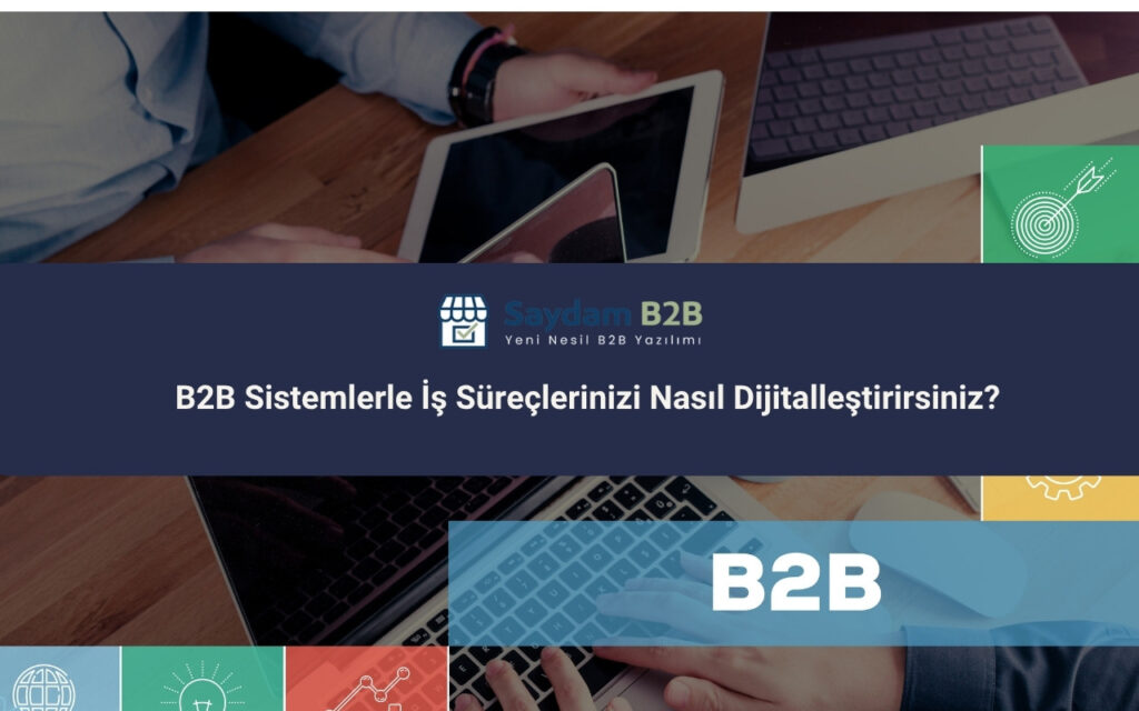 B2B Sistemlerle İş Süreçlerinizi Nasıl Dijitalleştirirsiniz?